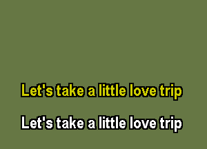Let's take a little love trip

Let's take a little love trip