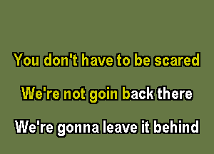 You don't have to be scared

We're not goin back there

We're gonna leave it behind