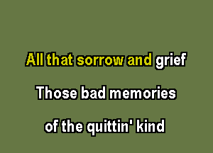 All that sorrow and grief

Those bad memories

of the quittin' kind