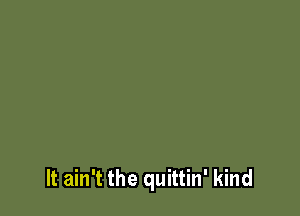It ain't the quittin' kind