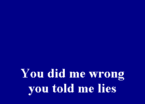 You did me wrong
you told me lies