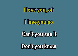 I love you, oh

I love you so
Can't you see it

Don't you know