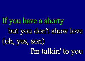 If you have a shorty

but you don't show love
(oh, yes, son)
I'm talkin' to you