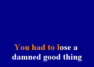 You had to lose a
damned good thing