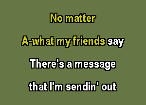 No matter

A-what my friends say

There's a message

that I'm sendin' out