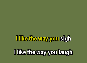 I like the way you sigh

I like the way you laugh