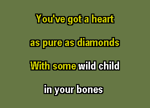 You've got a heart

as pure as diamonds
With some wild child

in your bones