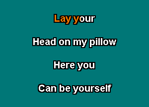 Lay your

Head on my pillow

Here you

Can be yourself