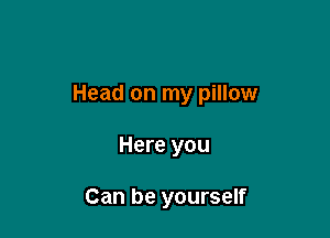 Head on my pillow

Here you

Can be yourself