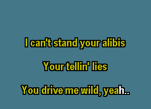 I can't stand your alibis

Your tellin' lies

You drive me wild, yeah.