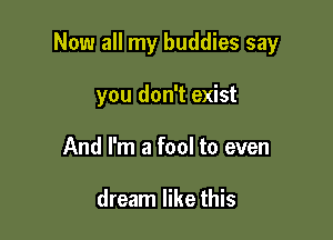 Now all my buddies say

you don't exist
And I'm a fool to even

dream like this