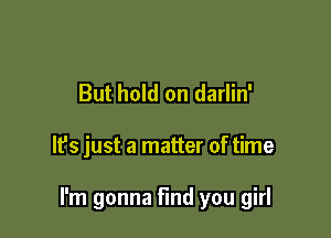 But hold on darlin'

It's just a matter of time

I'm gonna find you girl