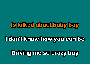 ls talked about baby boy

I don't know how you can be

Driving me so crazy boy