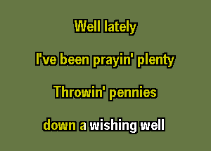 Well lately
I've been prayin' plenty

Throwin' pennies

down a wishing well