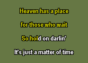 Heaven has a place

for those who wait
80 hold on darlin'

It's just a matter of time