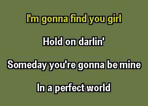 I'm gonna find you girl

Hold on darlin'

Someday you're gonna be mine

In a perfect world