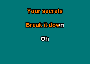 Your secrets

Break it down

Oh