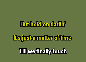 But hold on darlin'

It's just a matter of time

Till we finally touch