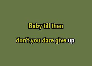 Baby till then

don't you dare give up