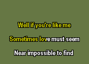 Well if you're like me

Sometimes love must seem

Near impossible to find