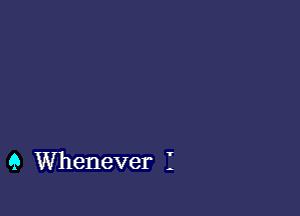 9 Whenever I