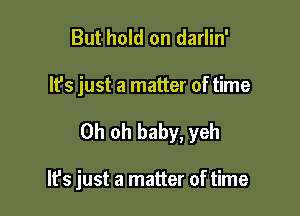 But hold on darlin'

It's just a matter of time

Oh oh baby, yeh

It's just a matter of time