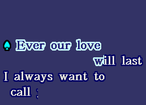 eEmmitm

Will last
I always want to
call