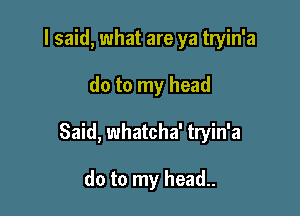 I said, what are ya tryin'a

do to my head

Said, whatcha' tryin'a

do to my head..