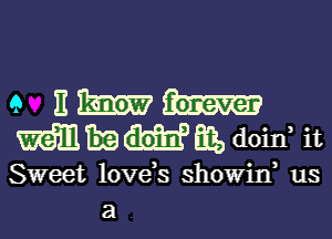 a Ehriimm

mmwm doirr it
Sweet love s showin us
a