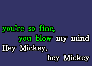 3 c
you re so flne,

you blow my mind
Hey Mickey,
hey Mickey
