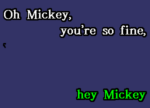Oh Mickey,
youTe so fine,

hey Mickey