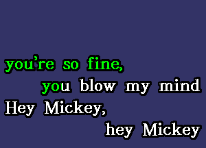 3 c
you re so flne,

you blow my mind
Hey Mickey,
hey Mickey