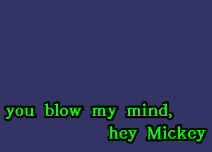 you blow my mind,
hey Mickey