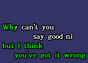 Why cadt you

say good-ni
but I think
you,ve got it wrong