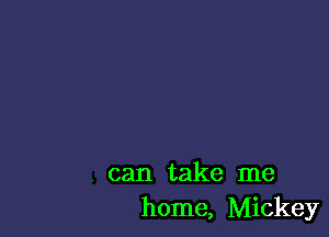 can take me
home, Mickey