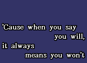 yCause when you say

you Will,
it always
means you won,t