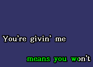 You,re givin' me

means you won,t