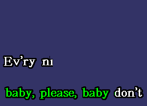 Ev,ry n1

baby, please, baby don,t