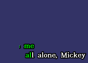 t me
all alone, Mickey