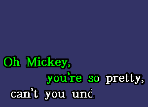 Oh Mickey,
you re so pretty,
cadt you unc
