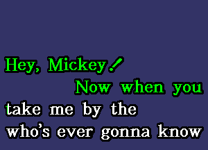 Hey, Mickey .I'

Now when you
take me by the
ths ever gonna know