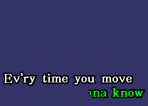 Ev ry time you move
Ina know