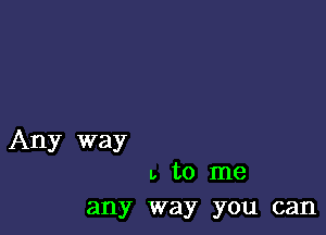 Any way
u. to me

any way you can