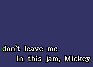 don t leave me
in this jam, Mickey