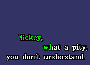 dickey,
what a pity,
you don t understand