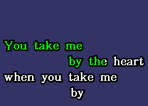 You take me

by the heart

When you take me
by
