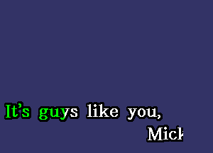 It,s guys like you,
Micli