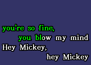 3 c
you re so flne,

you blow my mind
Hey Mickey,
hey Mickey