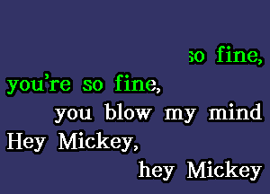 30 f ine,

3 c
you re so flne,

you blow my mind
Hey Mickey,
hey Mickey