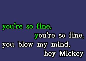 3 c
you re so flne,

, 0
you re so fme,

you blow my mind,
hey Mickey